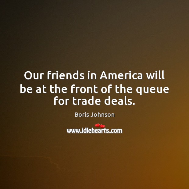 Our friends in America will be at the front of the queue for trade deals. Boris Johnson Picture Quote