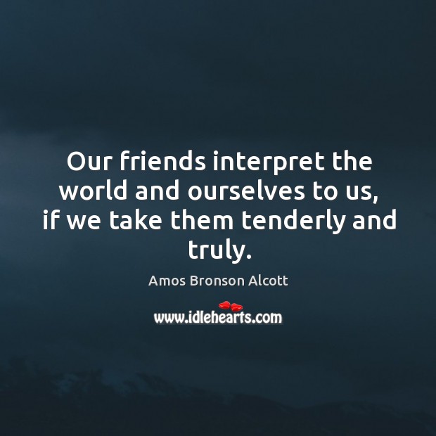 Our friends interpret the world and ourselves to us, if we take them tenderly and truly. Image