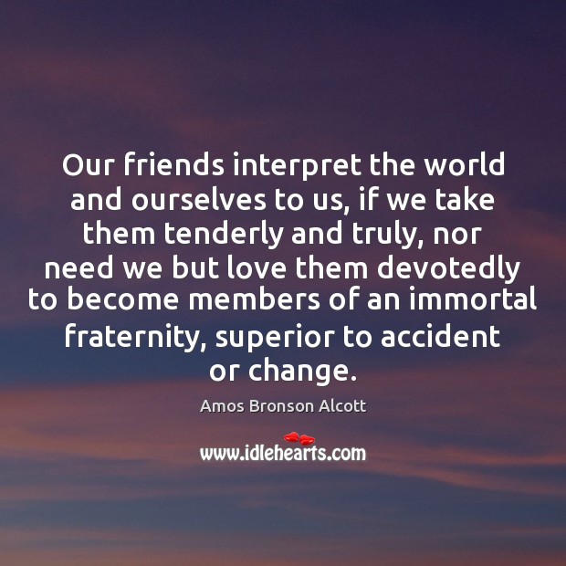 Our friends interpret the world and ourselves to us, if we take Amos Bronson Alcott Picture Quote