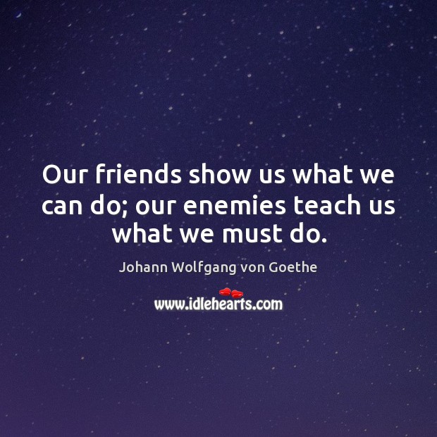 Our friends show us what we can do; our enemies teach us what we must do. Johann Wolfgang von Goethe Picture Quote