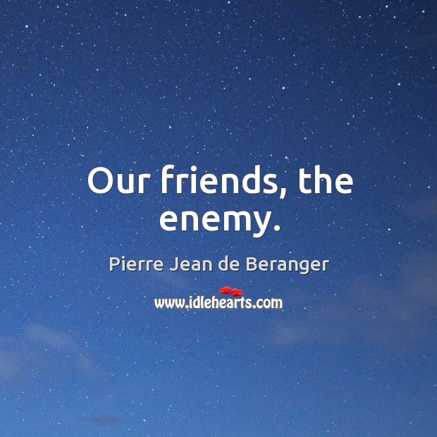 Our friends, the enemy. Pierre Jean de Beranger Picture Quote