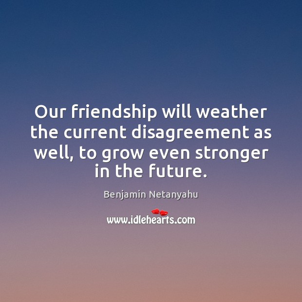 Our friendship will weather the current disagreement as well, to grow even Benjamin Netanyahu Picture Quote