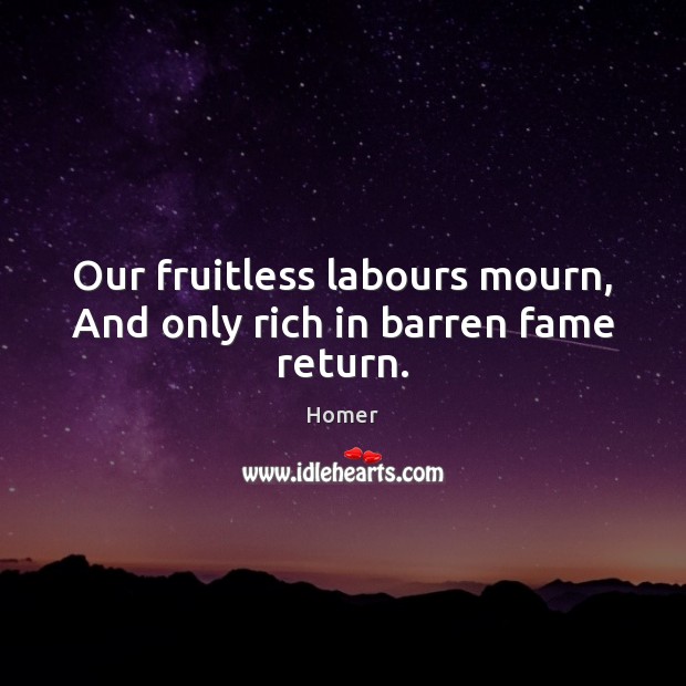 Our fruitless labours mourn, And only rich in barren fame return. Homer Picture Quote