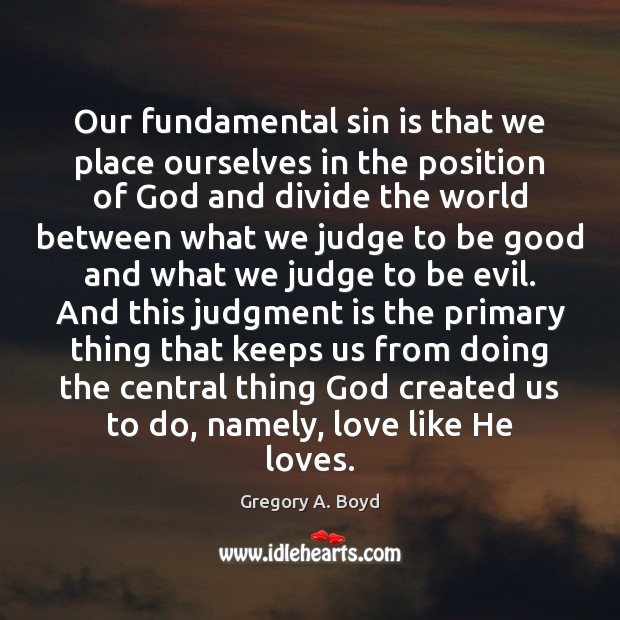 Our fundamental sin is that we place ourselves in the position of Good Quotes Image