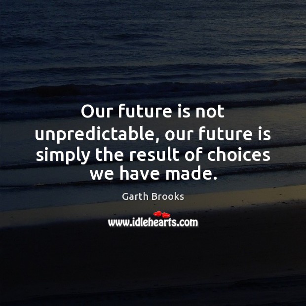 Our future is not unpredictable, our future is simply the result of choices we have made. Garth Brooks Picture Quote
