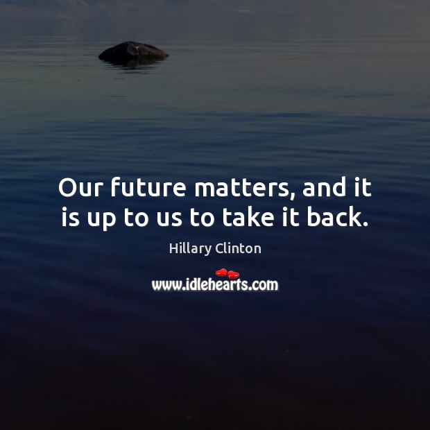 Our future matters, and it is up to us to take it back. Hillary Clinton Picture Quote