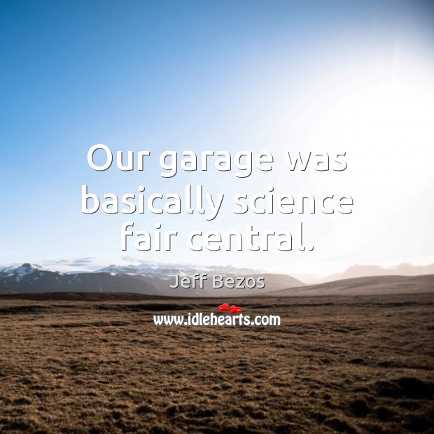 Our garage was basically science fair central. Jeff Bezos Picture Quote