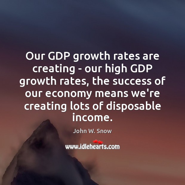 Our GDP growth rates are creating – our high GDP growth rates, John W. Snow Picture Quote