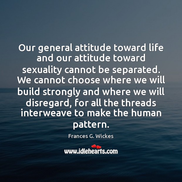 Our general attitude toward life and our attitude toward sexuality cannot be Frances G. Wickes Picture Quote