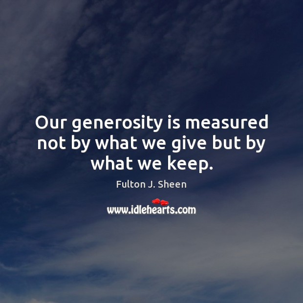 Our generosity is measured not by what we give but by what we keep. Fulton J. Sheen Picture Quote