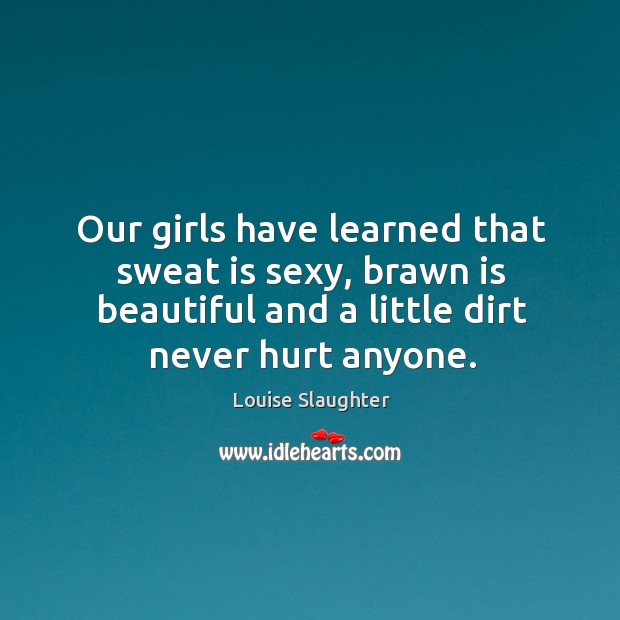 Our girls have learned that sweat is sexy, brawn is beautiful and Louise Slaughter Picture Quote