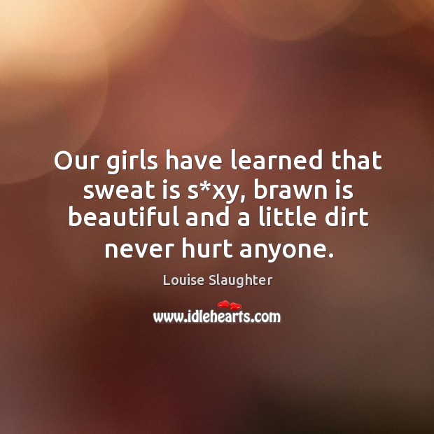 Our girls have learned that sweat is s*xy, brawn is beautiful and a little dirt never hurt anyone. Louise Slaughter Picture Quote