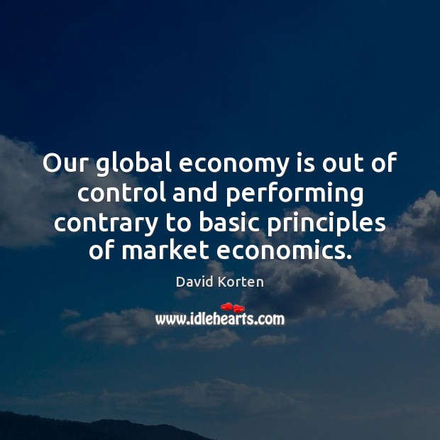 Our global economy is out of control and performing contrary to basic David Korten Picture Quote