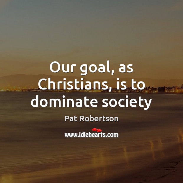 Our goal, as Christians, is to dominate society Pat Robertson Picture Quote