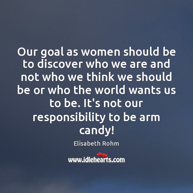 Our goal as women should be to discover who we are and Elisabeth Rohm Picture Quote