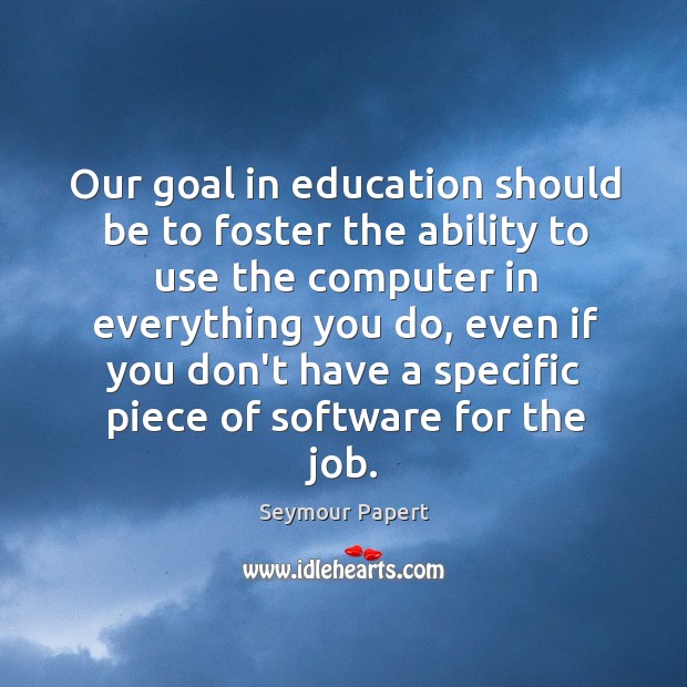 Our goal in education should be to foster the ability to use Seymour Papert Picture Quote