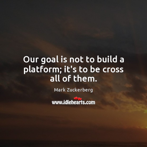 Our goal is not to build a platform; it’s to be cross all of them. Mark Zuckerberg Picture Quote