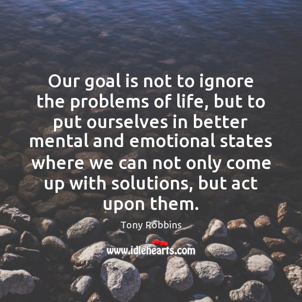 Our goal is not to ignore the problems of life, but to Tony Robbins Picture Quote
