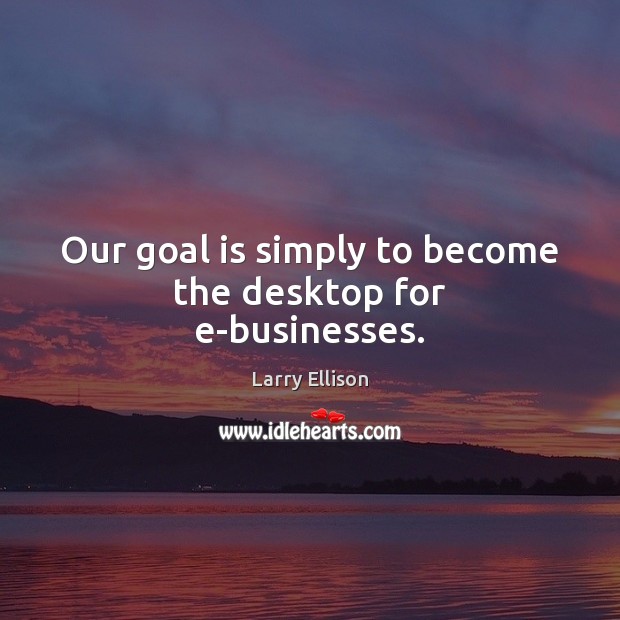 Our goal is simply to become the desktop for e-businesses. Larry Ellison Picture Quote