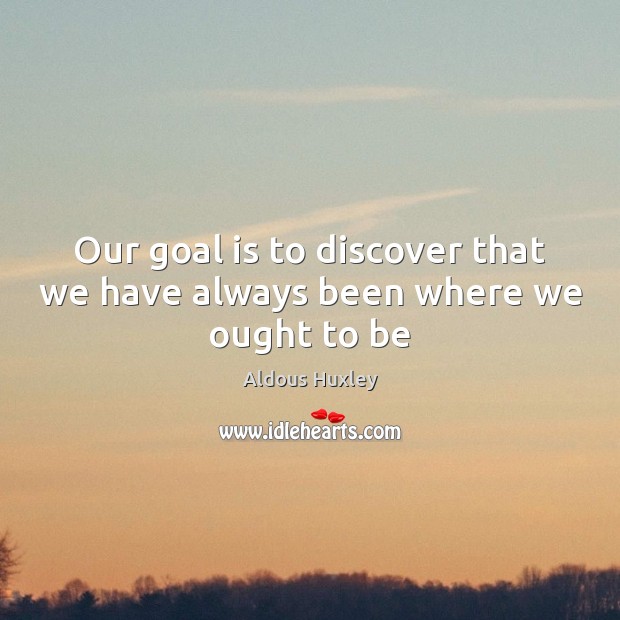 Our goal is to discover that we have always been where we ought to be Image