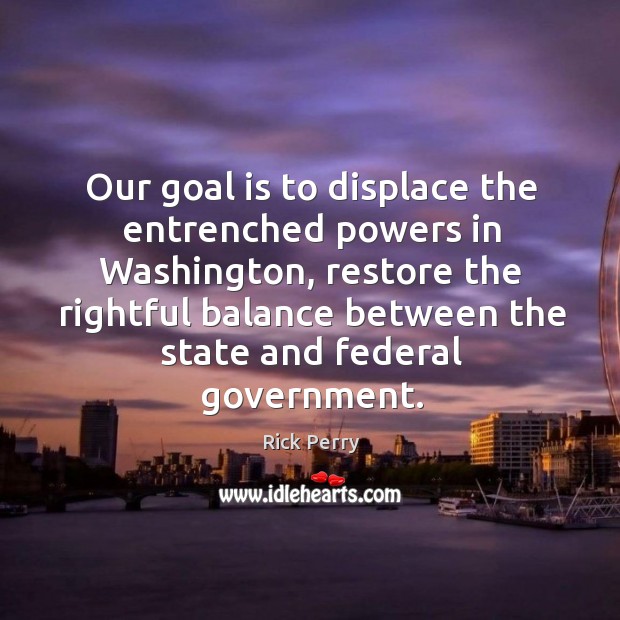 Our goal is to displace the entrenched powers in washington, restore the rightful balance Rick Perry Picture Quote