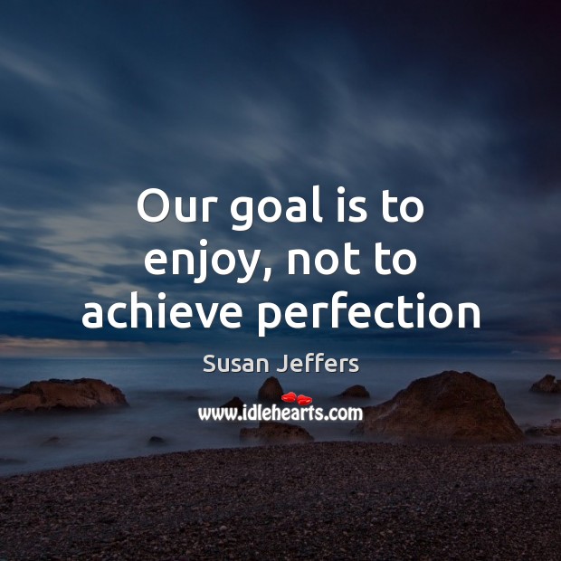 Our goal is to enjoy, not to achieve perfection Image