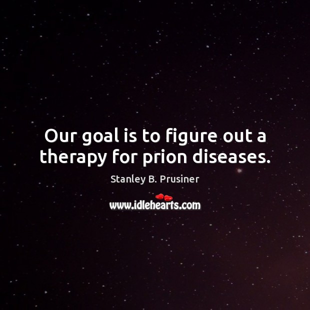 Our goal is to figure out a therapy for prion diseases. Stanley B. Prusiner Picture Quote