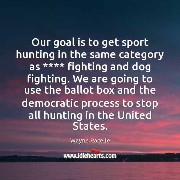 Our goal is to get sport hunting in the same category as **** Wayne Pacelle Picture Quote