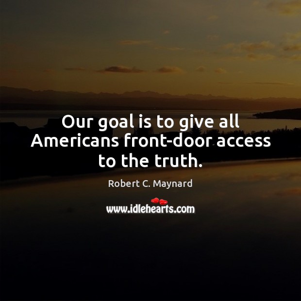 Our goal is to give all Americans front-door access to the truth. Robert C. Maynard Picture Quote