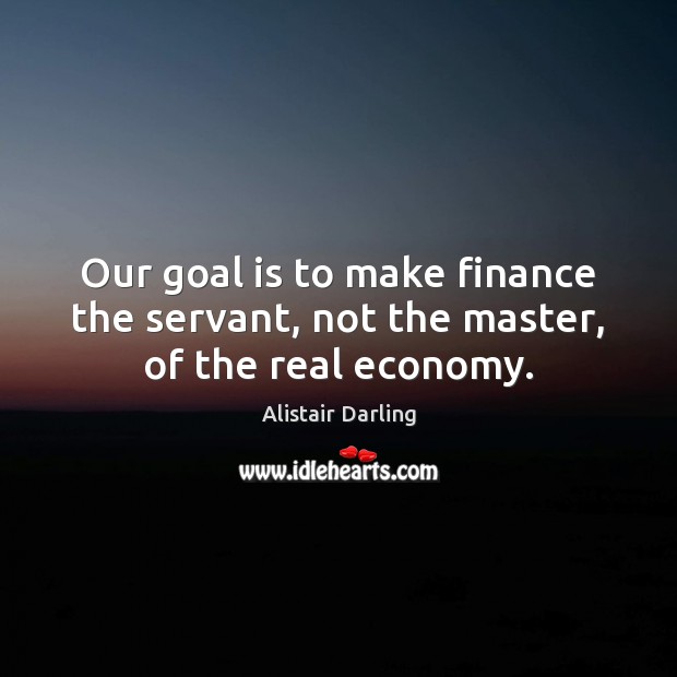 Our goal is to make finance the servant, not the master, of the real economy. Alistair Darling Picture Quote