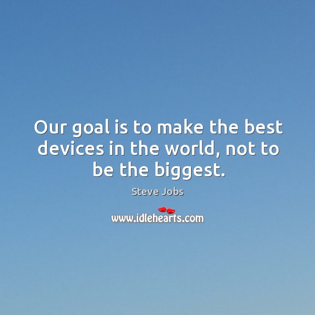 Our goal is to make the best devices in the world, not to be the biggest. Image