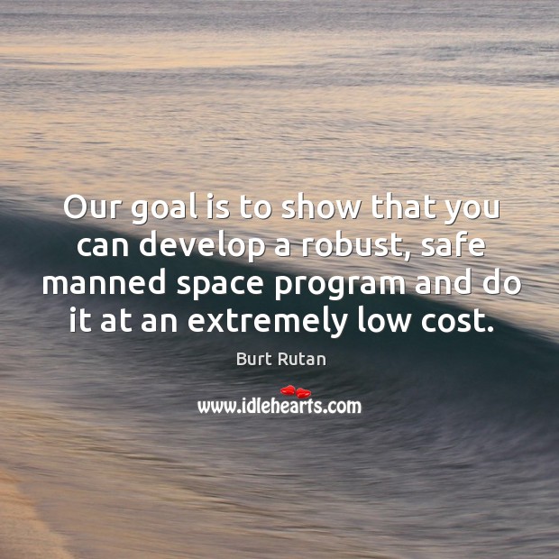 Our goal is to show that you can develop a robust, safe manned space program and do it at an extremely low cost. Burt Rutan Picture Quote