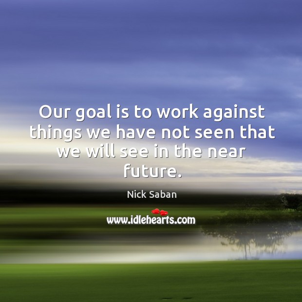 Our goal is to work against things we have not seen that we will see in the near future. Image
