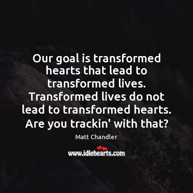 Our goal is transformed hearts that lead to transformed lives. Transformed lives Matt Chandler Picture Quote