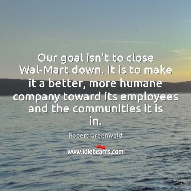 Our goal isn’t to close Wal-Mart down. It is to make it Robert Greenwald Picture Quote