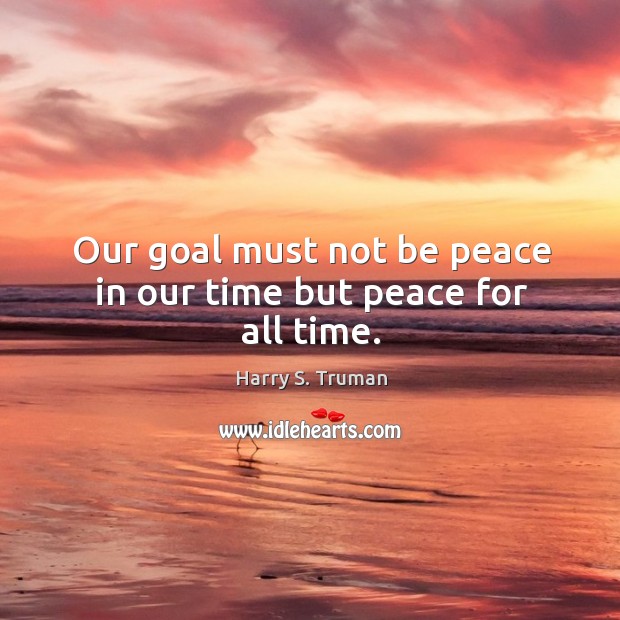 Our goal must not be peace in our time but peace for all time. Harry S. Truman Picture Quote