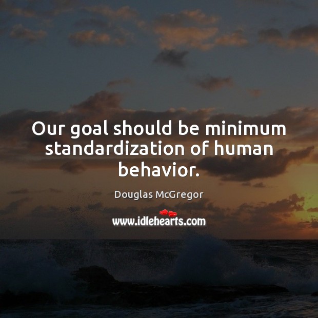 Our goal should be minimum standardization of human behavior. Douglas McGregor Picture Quote