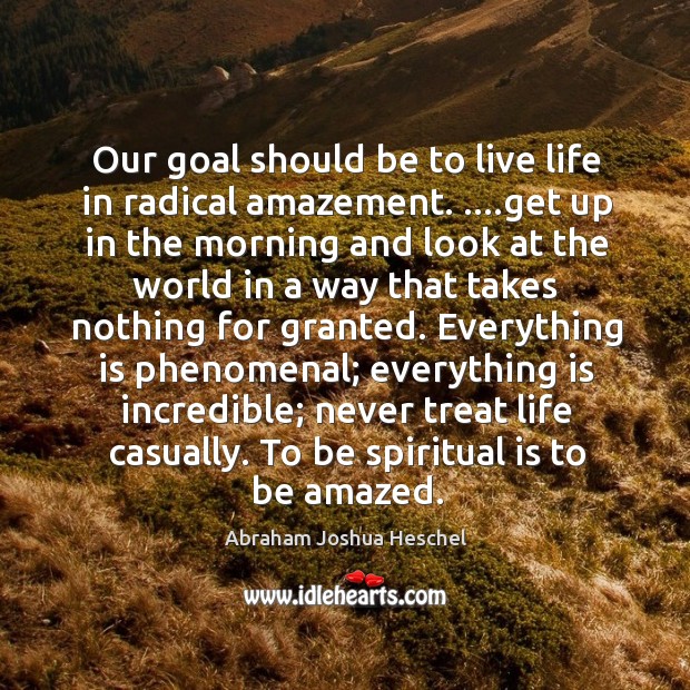 Our goal should be to live life in radical amazement. ….get up Abraham Joshua Heschel Picture Quote
