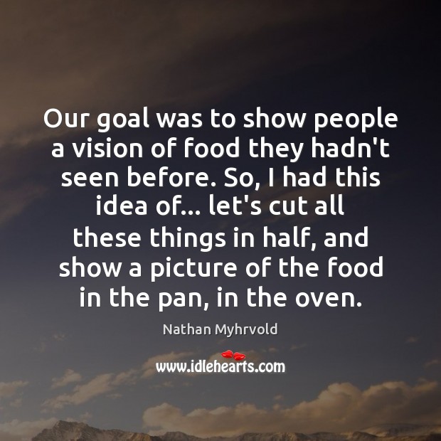 Our goal was to show people a vision of food they hadn’t Nathan Myhrvold Picture Quote
