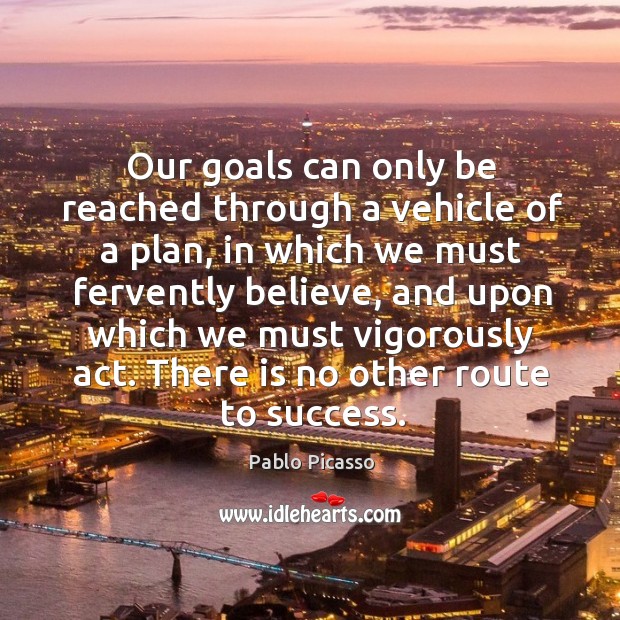 Our goals can only be reached through a vehicle of a plan, in which we must fervently believe Pablo Picasso Picture Quote