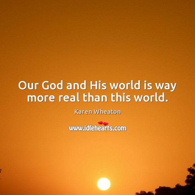 Our God and His world is way more real than this world. Karen Wheaton Picture Quote