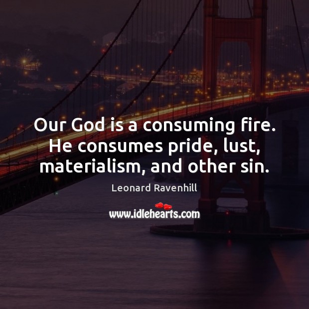 Our God is a consuming fire. He consumes pride, lust, materialism, and other sin. Image