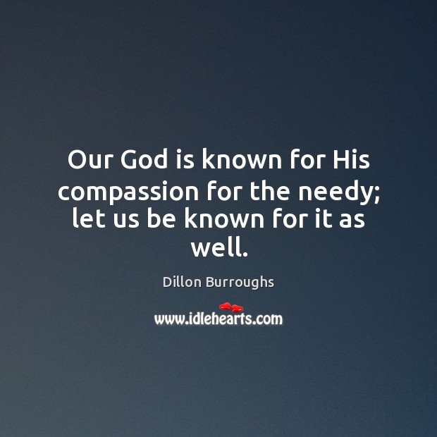 Our God is known for His compassion for the needy; let us be known for it as well. Dillon Burroughs Picture Quote