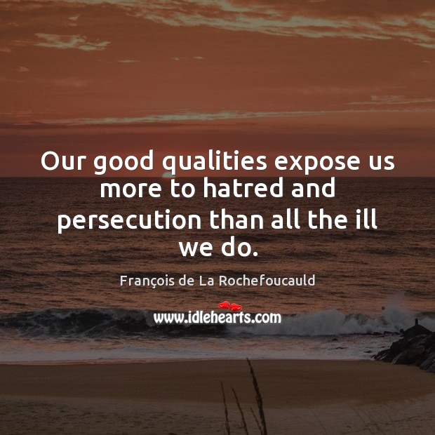 Our good qualities expose us more to hatred and persecution than all the ill we do. François de La Rochefoucauld Picture Quote
