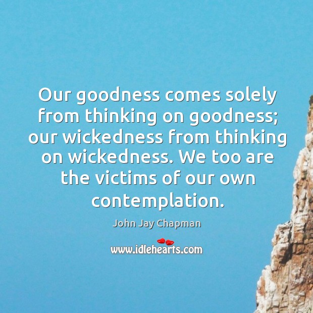 Our goodness comes solely from thinking on goodness; John Jay Chapman Picture Quote