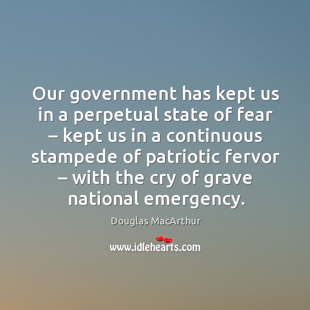 Our government has kept us in a perpetual state of fear Douglas MacArthur Picture Quote