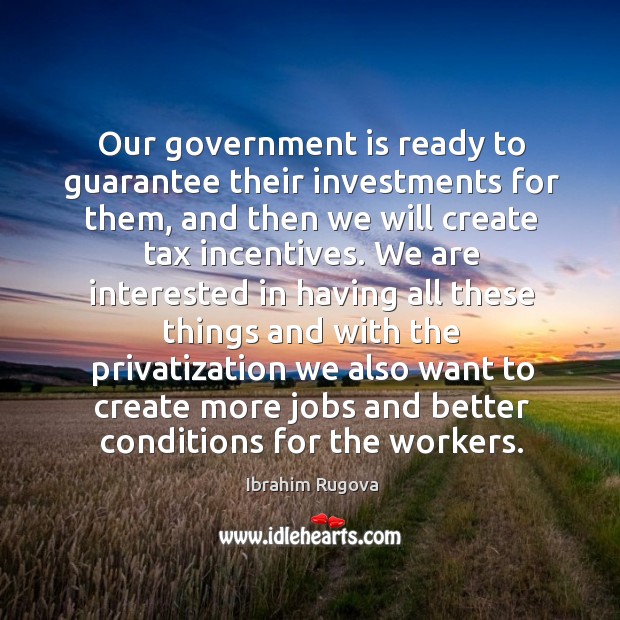 Our government is ready to guarantee their investments for them, and then we will create tax incentives. Ibrahim Rugova Picture Quote