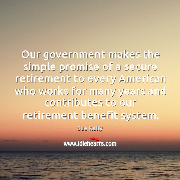 Our government makes the simple promise of a secure retirement to every american who Sue Kelly Picture Quote