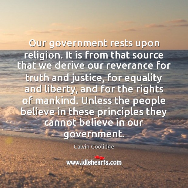Our government rests upon religion. It is from that source that we Calvin Coolidge Picture Quote