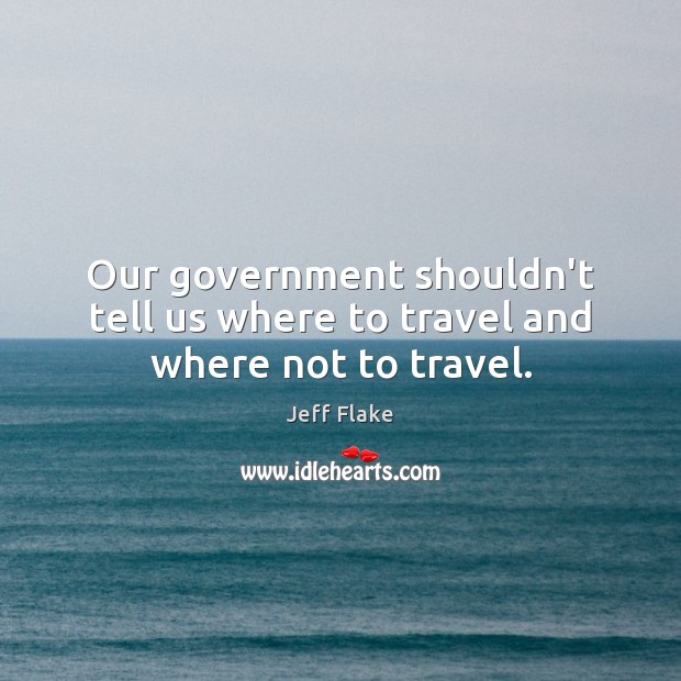 Our government shouldn’t tell us where to travel and where not to travel. Jeff Flake Picture Quote